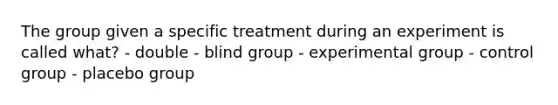 The group given a specific treatment during an experiment is called what? - double - blind group - experimental group - control group - placebo group