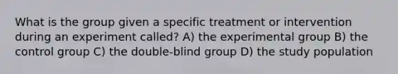 What is the group given a specific treatment or intervention during an experiment called? A) the experimental group B) the control group C) the double-blind group D) the study population