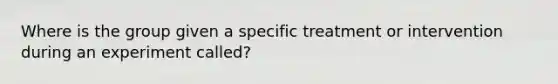 Where is the group given a specific treatment or intervention during an experiment called?