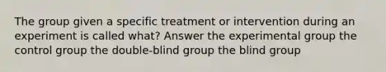 The group given a specific treatment or intervention during an experiment is called what? Answer the experimental group the control group the double-blind group the blind group