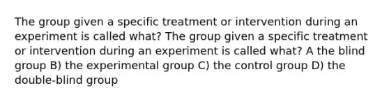 The group given a specific treatment or intervention during an experiment is called what? The group given a specific treatment or intervention during an experiment is called what? A the blind group B) the experimental group C) the control group D) the double-blind group