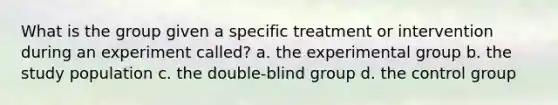 What is the group given a specific treatment or intervention during an experiment called? a. the experimental group b. the study population c. the double-blind group d. the control group