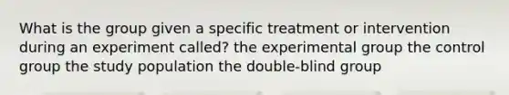 What is the group given a specific treatment or intervention during an experiment called? the experimental group the control group the study population the double-blind group