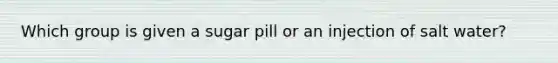 Which group is given a sugar pill or an injection of salt water?