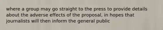 where a group may go straight to the press to provide details about the adverse effects of the proposal, in hopes that journalists will then inform the general public