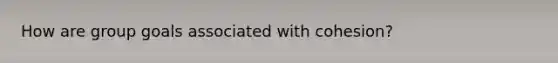 How are group goals associated with cohesion?
