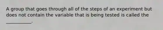 A group that goes through all of the steps of an experiment but does not contain the variable that is being tested is called the ___________.