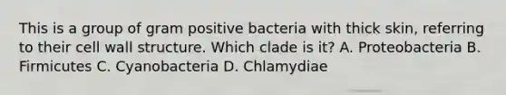 This is a group of gram positive bacteria with thick skin, referring to their cell wall structure. Which clade is it? A. Proteobacteria B. Firmicutes C. Cyanobacteria D. Chlamydiae