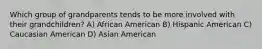 Which group of grandparents tends to be more involved with their grandchildren? A) African American B) Hispanic American C) Caucasian American D) Asian American