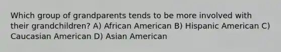 Which group of grandparents tends to be more involved with their grandchildren? A) African American B) Hispanic American C) Caucasian American D) Asian American