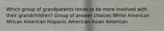 Which group of grandparents tends to be more involved with their grandchildren? Group of answer choices White American African American Hispanic American Asian American