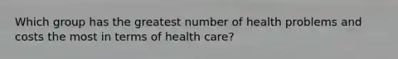 Which group has the greatest number of health problems and costs the most in terms of health care?