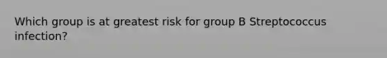 Which group is at greatest risk for group B Streptococcus infection?