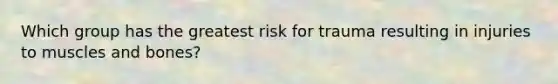 Which group has the greatest risk for trauma resulting in injuries to muscles and bones?