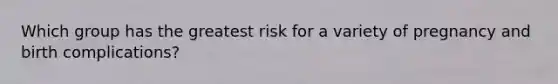 Which group has the greatest risk for a variety of pregnancy and birth complications?