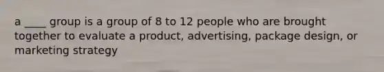 a ____ group is a group of 8 to 12 people who are brought together to evaluate a product, advertising, package design, or marketing strategy