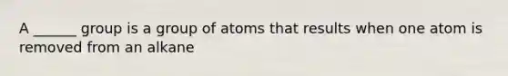 A ______ group is a group of atoms that results when one atom is removed from an alkane