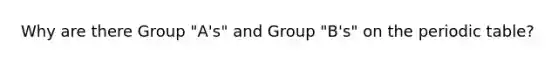 Why are there Group "A's" and Group "B's" on the periodic table?