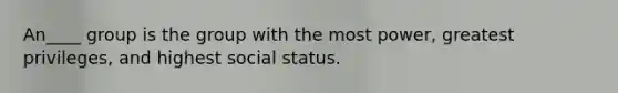 An____ group is the group with the most power, greatest privileges, and highest social status.