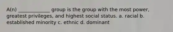 A(n) _____________ group is the group with the most power, greatest privileges, and highest social status. a. racial b. established minority c. ethnic d. dominant