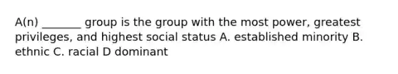 A(n) _______ group is the group with the most power, greatest privileges, and highest social status A. established minority B. ethnic C. racial D dominant