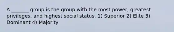 A _______ group is the group with the most power, greatest privileges, and highest social status. 1) Superior 2) Elite 3) Dominant 4) Majority