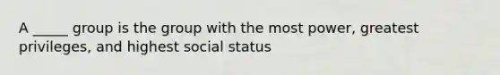 A _____ group is the group with the most power, greatest privileges, and highest social status
