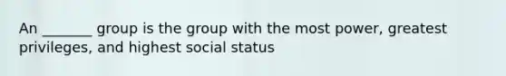 An _______ group is the group with the most power, greatest privileges, and highest social status
