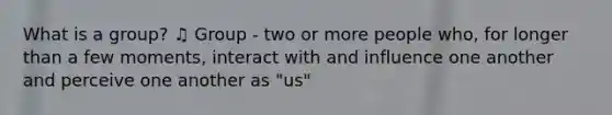 What is a group? ♫ Group - two or more people who, for longer than a few moments, interact with and influence one another and perceive one another as "us"