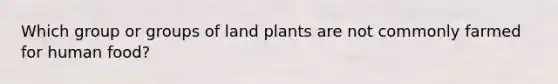 Which group or groups of land plants are not commonly farmed for human food?