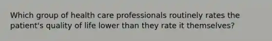 Which group of health care professionals routinely rates the patient's quality of life lower than they rate it themselves?