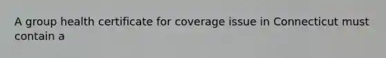 A group health certificate for coverage issue in Connecticut must contain a