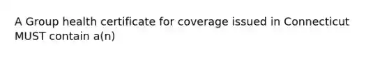 A Group health certificate for coverage issued in Connecticut MUST contain a(n)