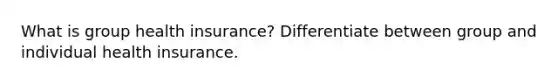 What is group health insurance? Differentiate between group and individual health insurance.