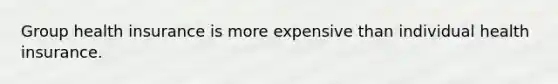 Group health insurance is more expensive than individual health insurance.