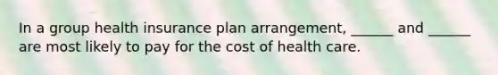 In a group health insurance plan arrangement, ______ and ______ are most likely to pay for the cost of health care.