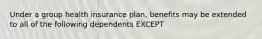 Under a group health insurance plan, benefits may be extended to all of the following dependents EXCEPT