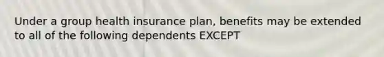 Under a group health insurance plan, benefits may be extended to all of the following dependents EXCEPT