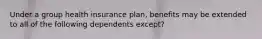 Under a group health insurance plan, benefits may be extended to all of the following dependents except?