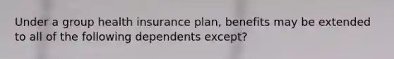 Under a group health insurance plan, benefits may be extended to all of the following dependents except?