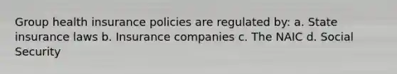 Group health insurance policies are regulated by: a. State insurance laws b. Insurance companies c. The NAIC d. Social Security