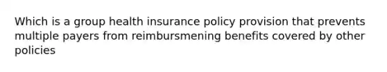 Which is a group health insurance policy provision that prevents multiple payers from reimbursmening benefits covered by other policies