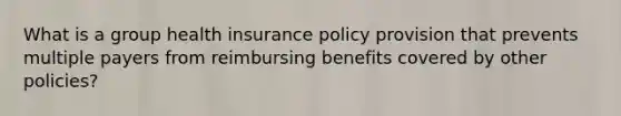 What is a group health insurance policy provision that prevents multiple payers from reimbursing benefits covered by other policies?