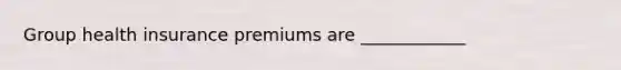 Group health insurance premiums are ____________