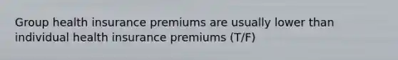 Group health insurance premiums are usually lower than individual health insurance premiums (T/F)