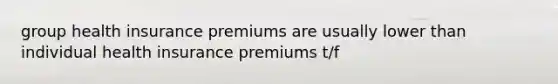 group health insurance premiums are usually lower than individual health insurance premiums t/f