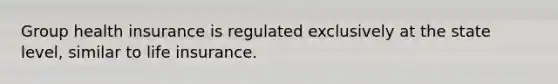 Group health insurance is regulated exclusively at the state level, similar to life insurance.