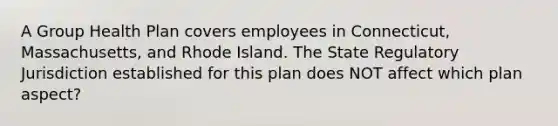 A Group Health Plan covers employees in Connecticut, Massachusetts, and Rhode Island. The State Regulatory Jurisdiction established for this plan does NOT affect which plan aspect?