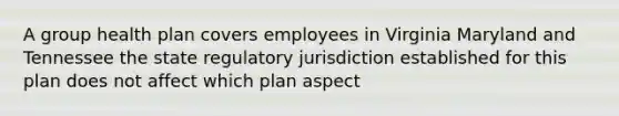 A group health plan covers employees in Virginia Maryland and Tennessee the state regulatory jurisdiction established for this plan does not affect which plan aspect