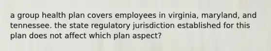 a group health plan covers employees in virginia, maryland, and tennessee. the state regulatory jurisdiction established for this plan does not affect which plan aspect?